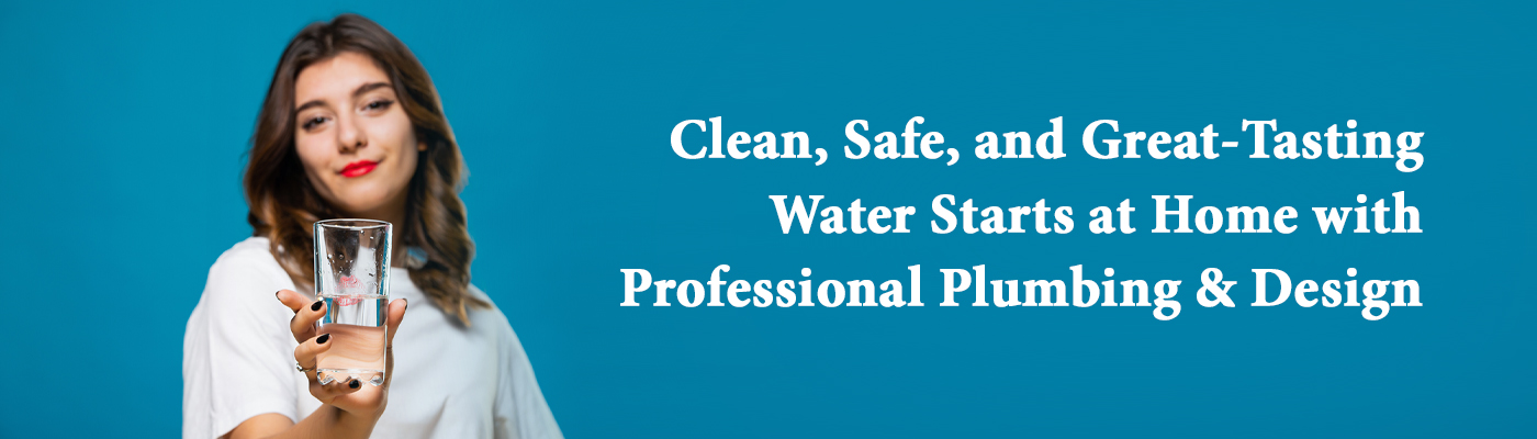 Clean, Safe, and Great-Tasting Water Starts at Home with Professional Plumbing &amp; Design